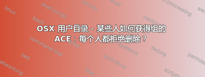 OSX 用户目录 - 某些人如何获得组的 ACE：每个人都拒绝删除？