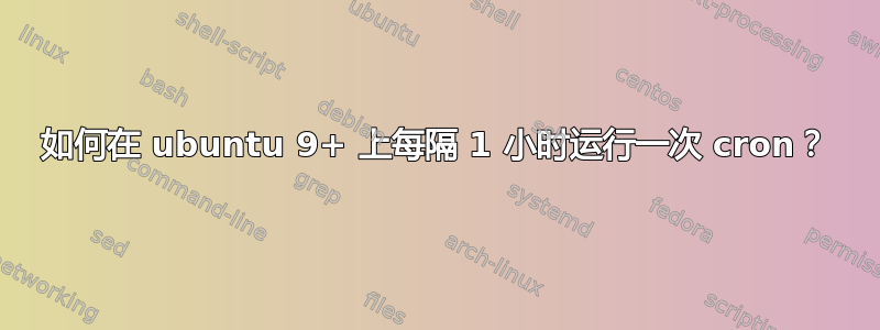 如何在 ubuntu 9+ 上每隔 1 小时运行一次 cron？