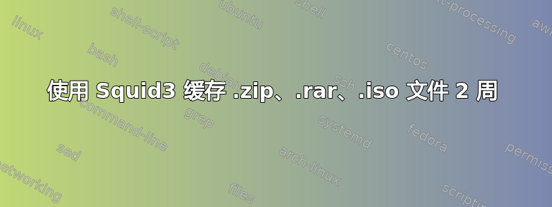 使用 Squid3 缓存 .zip、.rar、.iso 文件 2 周