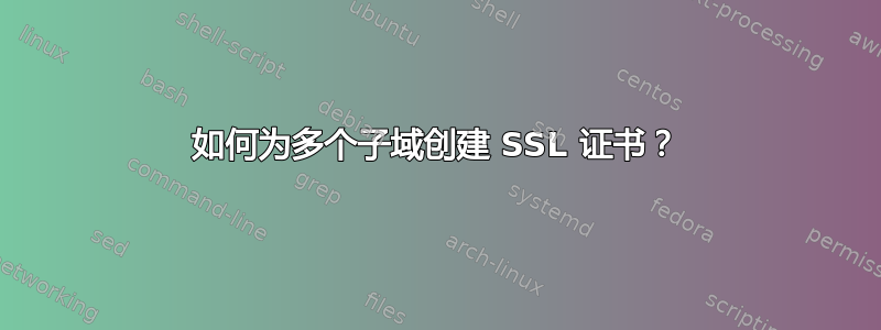 如何为多个子域创建 SSL 证书？