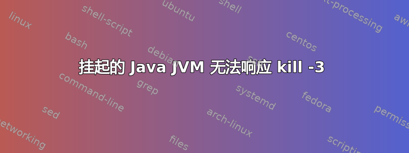 挂起的 Java JVM 无法响应 kill -3