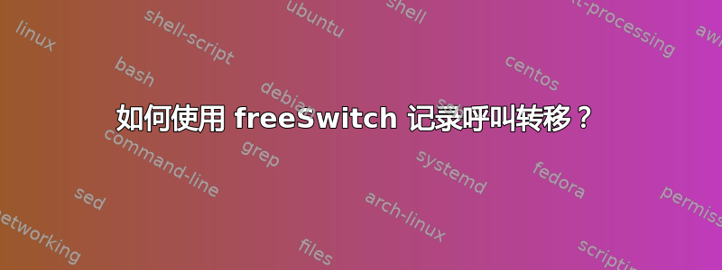 如何使用 freeSwitch 记录呼叫转移？