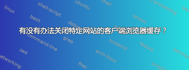 有没有办法关闭特定网站的客户端浏览器缓存？