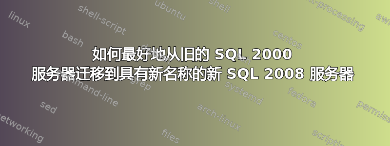 如何最好地从旧的 SQL 2000 服务器迁移到具有新名称的新 SQL 2008 服务器