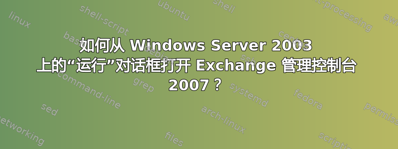 如何从 Windows Server 2003 上的“运行”对话框打开 Exchange 管理控制台 2007？