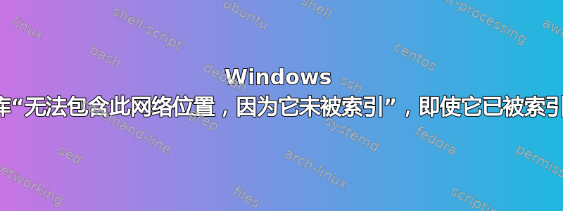 Windows 库“无法包含此网络位置，因为它未被索引”，即使它已被索引