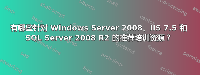 有哪些针对 Windows Server 2008、IIS 7.5 和 SQL Server 2008 R2 的推荐培训资源？