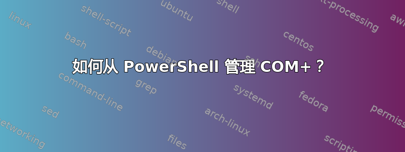 如何从 PowerShell 管理 COM+？