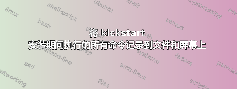 将 kickstart 安装期间执行的所有命令记录到文件和屏幕上