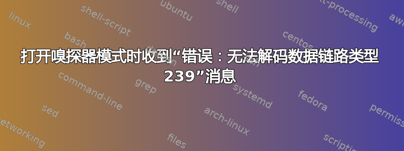 打开嗅探器模式时收到“错误：无法解码数据链路类型 239”消息