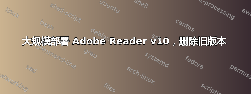 大规模部署 Adob​​e Reader v10，删除旧版本