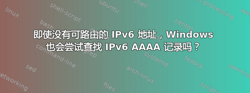 即使没有可路由的 IPv6 地址，Windows 也会尝试查找 IPv6 AAAA 记录吗？