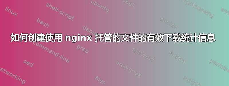 如何创建使用 nginx 托管的文件的有效下载统计信息