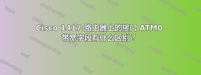 Cisco 1417 路由器上的接口 ATM0 带宽字段有什么区别？