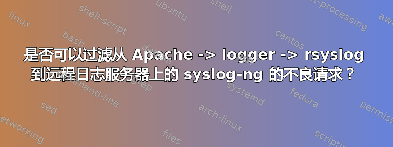 是否可以过滤从 Apache -> logger -> rsyslog 到远程日志服务器上的 syslog-ng 的不良请求？