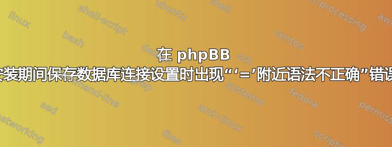 在 phpBB 安装期间保存数据库连接设置时出现“‘=’附近语法不正确”错误