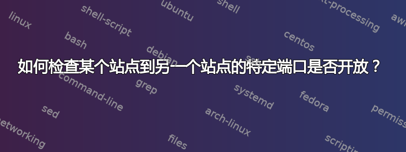 如何检查某个站点到另一个站点的特定端口是否开放？