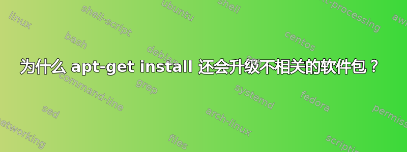 为什么 apt-get install 还会升级不相关的软件包？