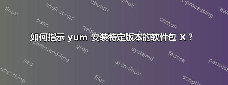 如何指示 yum 安装特定版本的软件包 X？