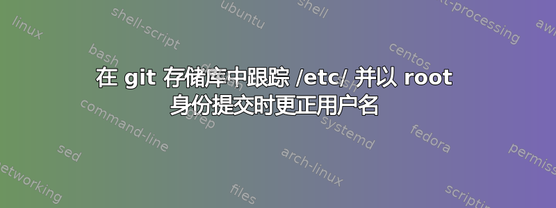 在 git 存储库中跟踪 /etc/ 并以 root 身份提交时更正用户名