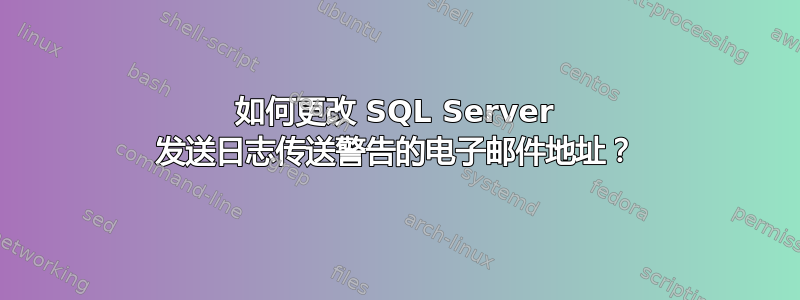 如何更改 SQL Server 发送日志传送警告的电子邮件地址？