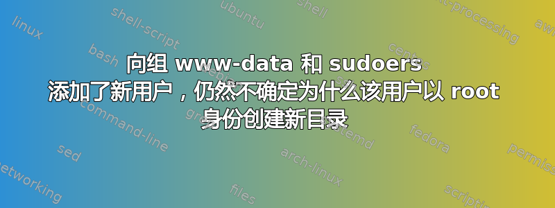 向组 www-data 和 sudoers 添加了新用户，仍然不确定为什么该用户以 root 身份创建新目录