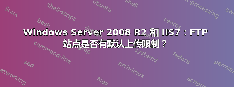 Windows Server 2008 R2 和 IIS7：FTP 站点是否有默认上传限制？