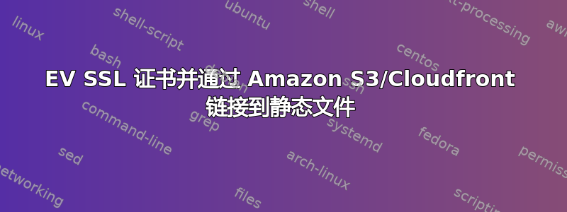 EV SSL 证书并通过 Amazon S3/Cloudfront 链接到静态文件