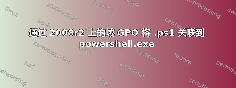 通过 2008r2 上的域 GPO 将 .ps1 关联到 powershell.exe