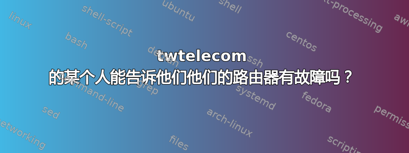 twtelecom 的某个人能告诉他们他们的路由器有故障吗？