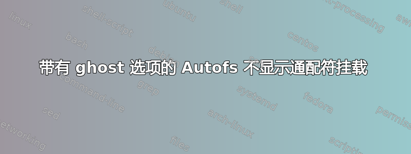 带有 ghost 选项的 Autofs 不显示通配符挂载