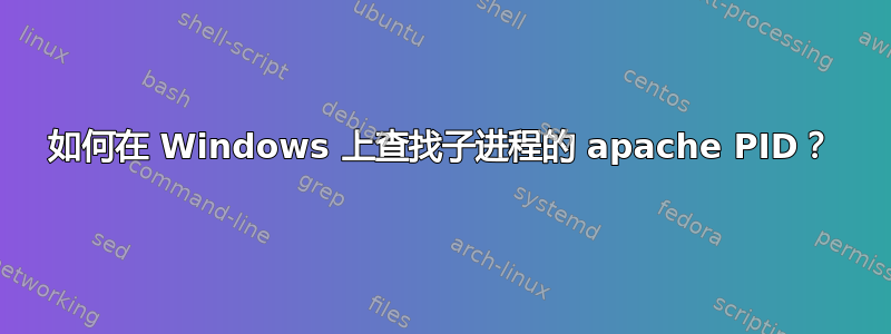 如何在 Windows 上查找子进程的 apache PID？