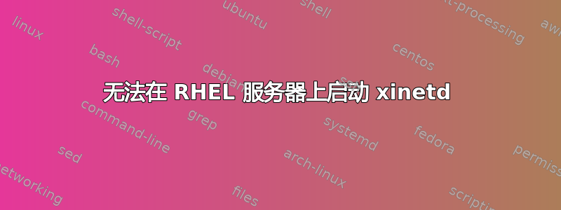 无法在 RHEL 服务器上启动 xinetd