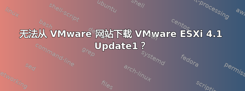 无法从 VMware 网站下载 VMware ESXi 4.1 Update1？