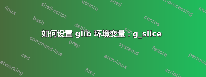 如何设置 glib 环境变量：g_slice