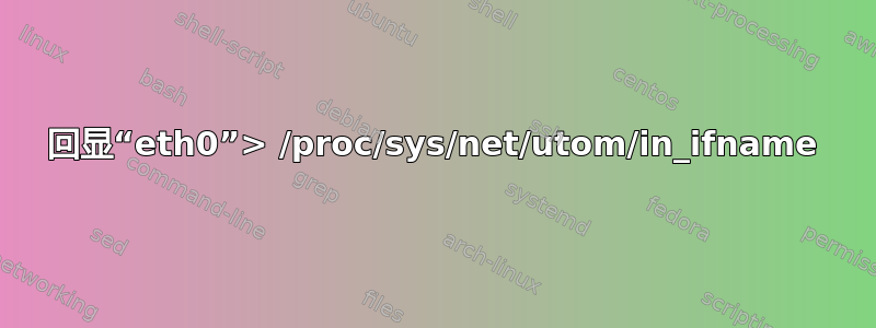 回显“eth0”> /proc/sys/net/utom/in_ifname