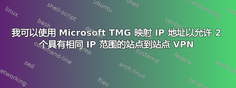 我可以使用 Microsoft TMG 映射 IP 地址以允许 2 个具有相同 IP 范围的站点到站点 VPN