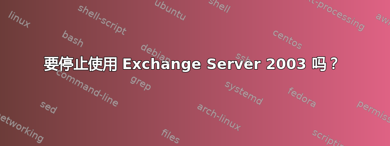 要停止使用 Exchange Server 2003 吗？