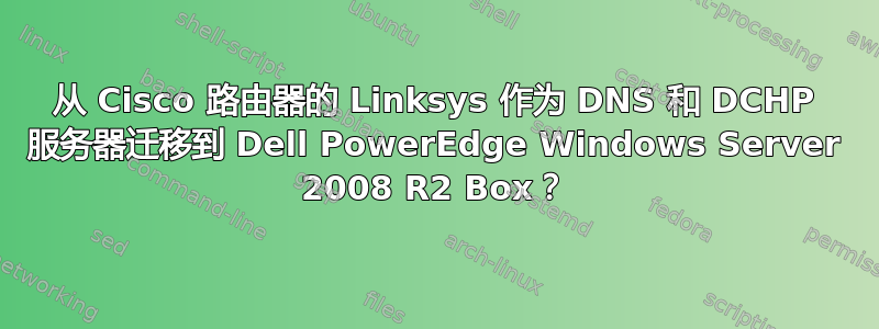 从 Cisco 路由器的 Linksys 作为 DNS 和 DCHP 服务器迁移到 Dell PowerEdge Windows Server 2008 R2 Box？