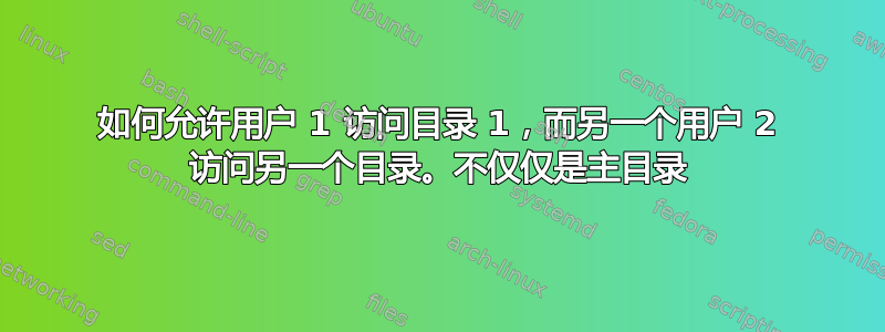 如何允许用户 1 访问目录 1，而另一个用户 2 访问另一个目录。不仅仅是主目录