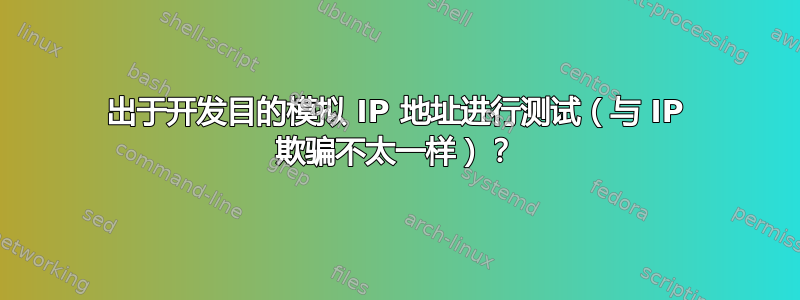 出于开发目的模拟 IP 地址进行测试（与 IP 欺骗不太一样）？