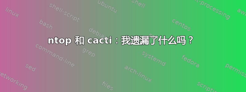 ntop 和 cacti：我遗漏了什么吗？