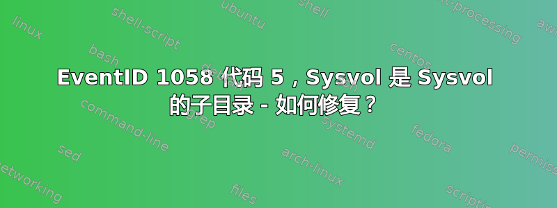 EventID 1058 代码 5，Sysvol 是 Sysvol 的子目录 - 如何修复？