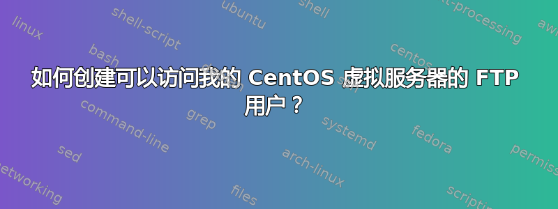 如何创建可以访问我的 CentOS 虚拟服务器的 FTP 用户？