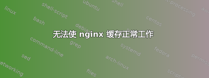 无法使 nginx 缓存正常工作