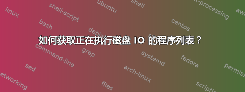 如何获取正在执行磁盘 IO 的程序列表？