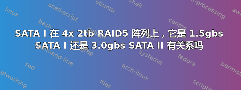 SATA I 在 4x 2tb RAID5 阵列上，它是 1.5gbs SATA I 还是 3.0gbs SATA II 有关系吗