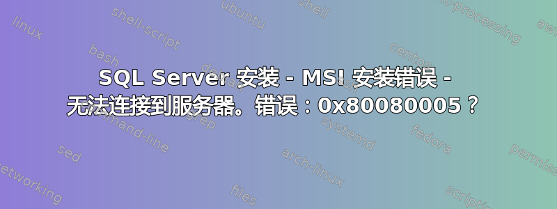 SQL Server 安装 - MSI 安装错误 - 无法连接到服务器。错误：0x80080005？