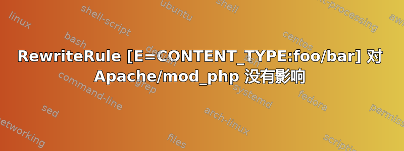 RewriteRule [E=CONTENT_TYPE:foo/bar] 对 Apache/mod_php 没有影响