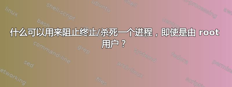 什么可以用来阻止终止/杀死一个进程，即使是由 root 用户？